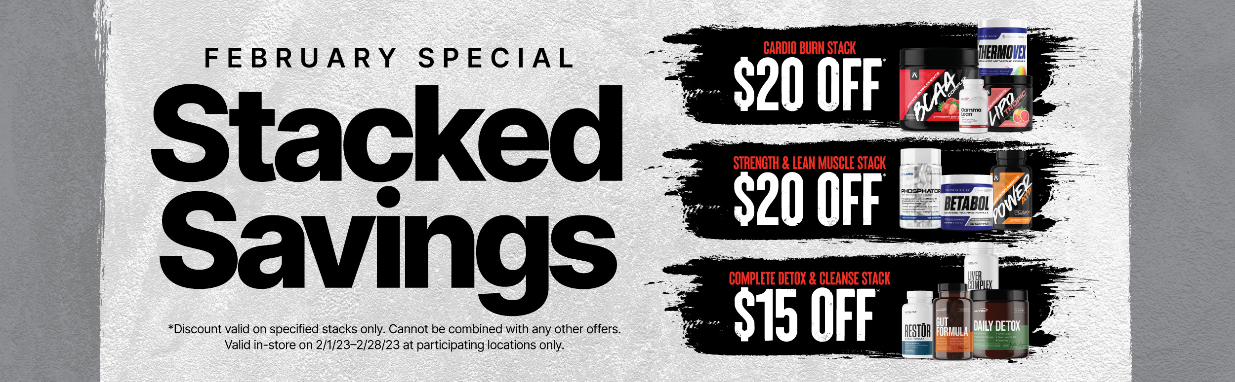 February Special Stacked Savings , Cardio Burn stack $20 off , Strength and lean muscle stack $20 off , Complete Detox and cleanse stack $15 off.